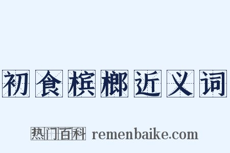 初食槟榔近义词是什么意思的图片